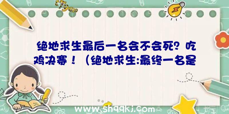 绝地求生最后一名会不会死？吃鸡决赛！（绝地求生:最终一名是否会死？下边小逸辅助网而言说吃鸡游戏总决）